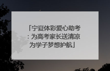 宁夏体彩爱心助考：为高考家长送清凉 为学子梦想护航