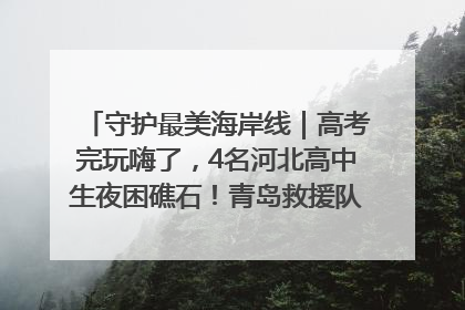守护最美海岸线｜高考完玩嗨了，4名河北高中生夜困礁石！青岛救援队火速出动救上岸
