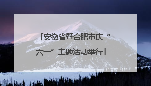 安徽省暨合肥市庆“六一”主题活动举行