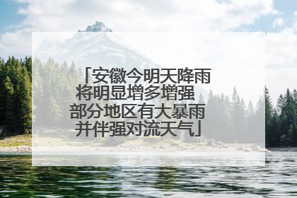 安徽今明天降雨将明显增多增强 部分地区有大暴雨并伴强对流天气