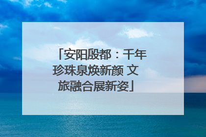 安阳殷都：千年珍珠泉焕新颜 文旅融合展新姿