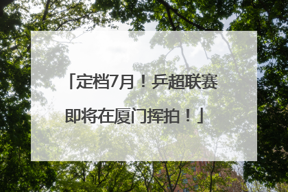 定档7月!乒超联赛即将在厦门挥拍!