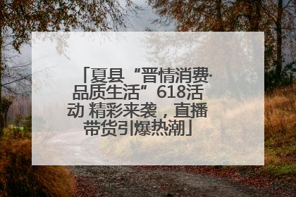夏县“晋情消费·品质生活”618活动 精彩来袭，直播带货引爆热潮