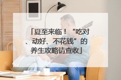 夏至来临！“吃对、动好、不花钱”的养生攻略请查收