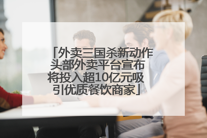 外卖三国杀新动作 头部外卖平台宣布将投入超10亿元吸引优质餐饮商家