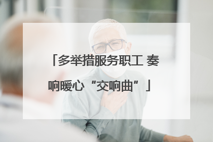 多举措服务职工 奏响暖心“交响曲”