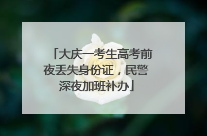 大庆一考生高考前夜丢失身份证，民警深夜加班补办