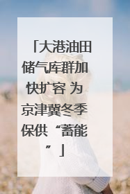 大港油田储气库群加快扩容 为京津冀冬季保供“蓄能”