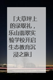 大草坪上的录取礼，乐山翡翠实验学校开启生态教育沉浸之旅