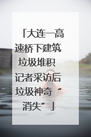 大连一高速桥下建筑垃圾堆积 记者采访后垃圾神奇“消失”