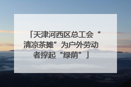 天津河西区总工会“清凉茶摊”为户外劳动者撑起“绿荫”