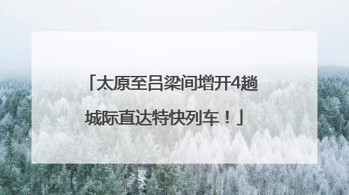 太原至吕梁间增开4趟城际直达特快列车！
