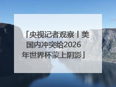 央视记者观察丨美国内冲突给2026年世界杯蒙上阴影