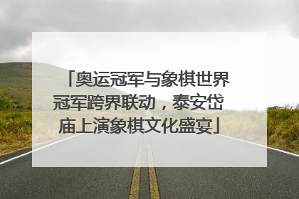 奥运冠军与象棋世界冠军跨界联动，泰安岱庙上演象棋文化盛宴