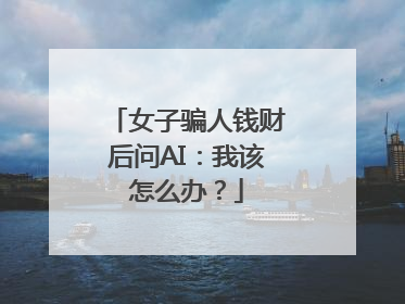 女子骗人钱财后问AI：我该怎么办？