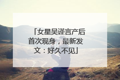 女星吴谨言产后首次现身，最新发文：好久不见
