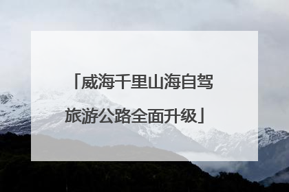 威海千里山海自驾旅游公路全面升级