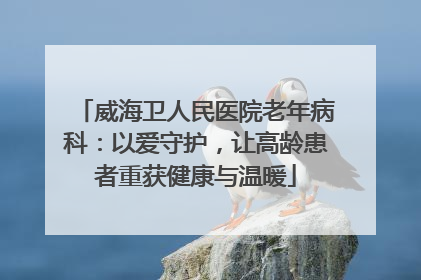 威海卫人民医院老年病科：以爱守护，让高龄患者重获健康与温暖