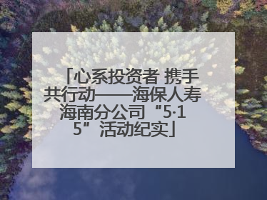 心系投资者 携手共行动——海保人寿海南分公司“5·15”活动纪实