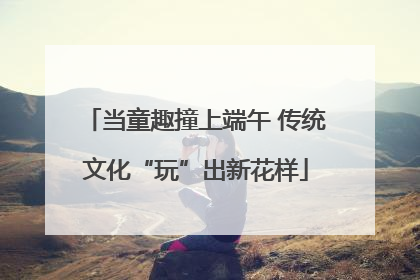 当童趣撞上端午 传统文化“玩”出新花样