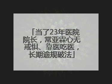 当了23年医院院长，常亚霖心无戒惧、靠医吃医，长期逾规破法