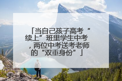 当自己孩子高考“续上”班里学生中考，两位中考送考老师的“双重身份”