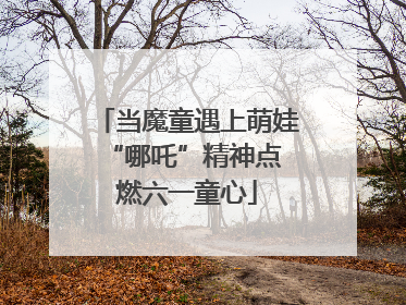 当魔童遇上萌娃 “哪吒”精神点燃六一童心