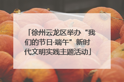 徐州云龙区举办“我们的节日·端午”新时代文明实践主题活动