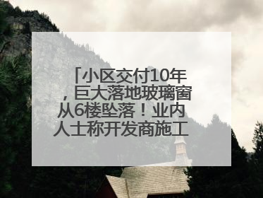 小区交付10年，巨大落地玻璃窗从6楼坠落！业内人士称开发商施工存严重隐患
