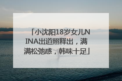 小沈阳18岁女儿NINA出道照释出，满满松弛感，韩味十足