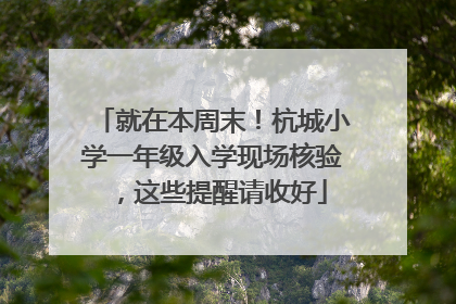 就在本周末！杭城小学一年级入学现场核验，这些提醒请收好