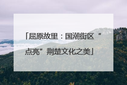 屈原故里：国潮街区“点亮”荆楚文化之美