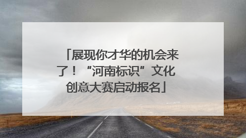 展现你才华的机会来了！“河南标识”文化创意大赛启动报名