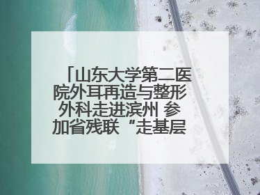 山东大学第二医院外耳再造与整形外科走进滨州 参加省残联“走基层 送康复”行动