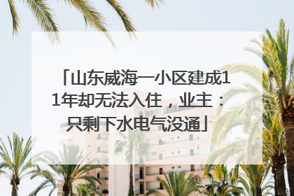 山东威海一小区建成11年却无法入住，业主：只剩下水电气没通