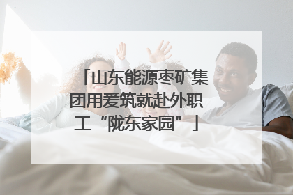 山东能源枣矿集团用爱筑就赴外职工“陇东家园”