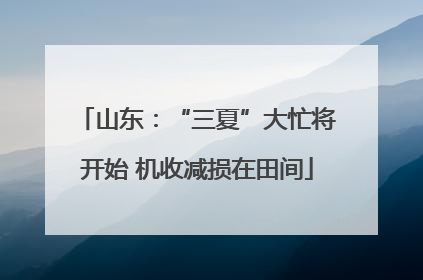 山东：“三夏”大忙将开始 机收减损在田间