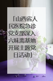 山西省人民医院急诊党支部深入六味斋基地开展主题党日活动
