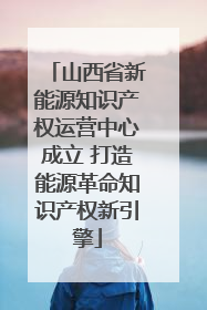 山西省新能源知识产权运营中心成立 打造能源革命知识产权新引擎