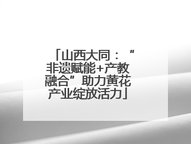 山西大同：“非遗赋能+产教融合”助力黄花产业绽放活力