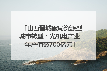山西晋城破局资源型城市转型：光机电产业年产值破700亿元
