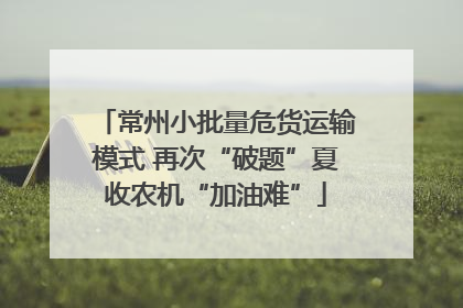 常州小批量危货运输模式 再次“破题”夏收农机“加油难”