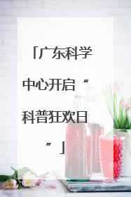 广东科学中心开启“科普狂欢日”