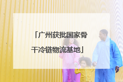广州获批国家骨干冷链物流基地