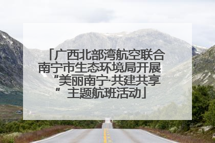 广西北部湾航空联合南宁市生态环境局开展“美丽南宁·共建共享”主题航班活动