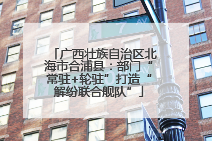 广西壮族自治区北海市合浦县：部门“常驻+轮驻”打造“解纷联合舰队”
