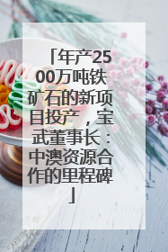 年产2500万吨铁矿石的新项目投产，宝武董事长：中澳资源合作的里程碑