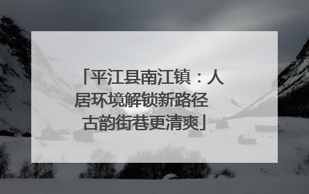 平江县南江镇：人居环境解锁新路径 古韵街巷更清爽