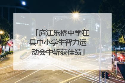 庐江乐桥中学在县中小学生智力运动会中斩获佳绩