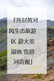 开封黄河风生态旅游区 游大美湿地 览悬河奇观
